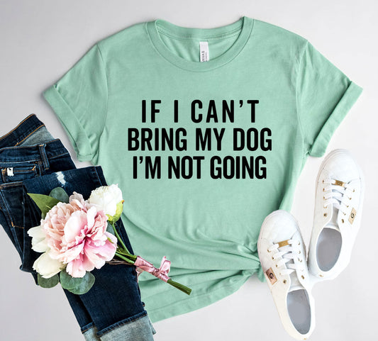 If I Cant Bring My Dog I m Not Going T-Shirt